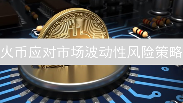 火币应对市场波动性风险策略：保障用户资产安全