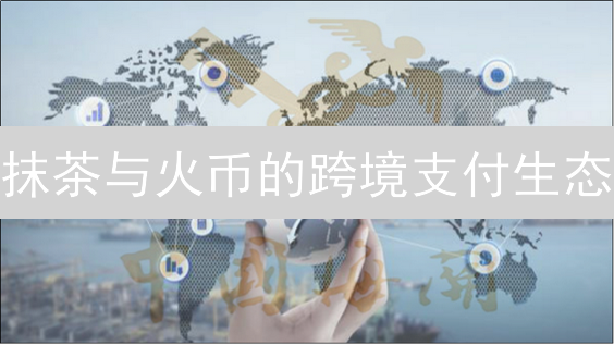 抹茶与火币的跨境支付生态：想象力的跃迁