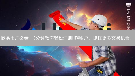 欧易用户必看！3分钟教你轻松注册HTX账户，抓住更多交易机会！