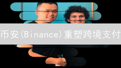 币安(Binance)重塑跨境支付？颠覆传统金融格局！