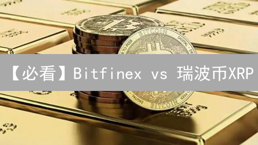 【必看】Bitfinex vs 瑞波币XRP：全面对比分析，抓住投资先机！