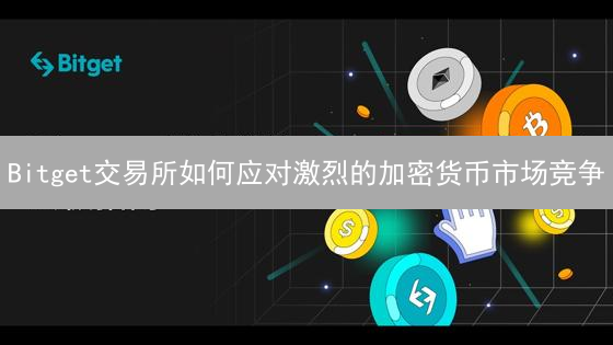 Bitget交易所如何应对激烈的加密货币市场竞争？