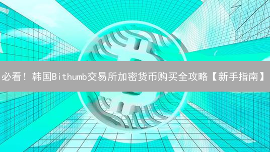 必看！韩国Bithumb交易所加密货币购买全攻略【新手指南】