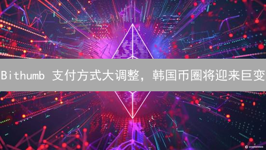 Bithumb 支付方式大调整，韩国币圈将迎来巨变？