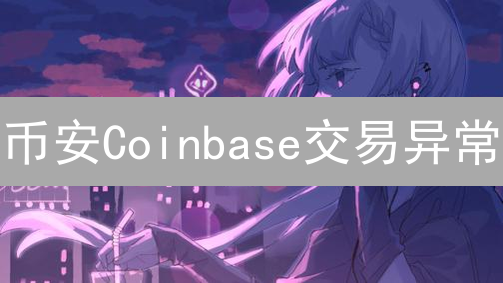 币安Coinbase交易异常？独家处理指南，帮你避坑！