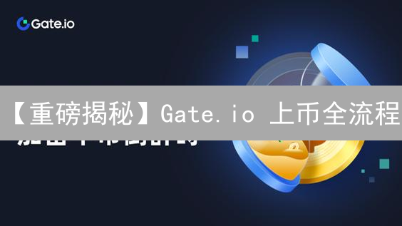 【重磅揭秘】Gate.io 上币全流程：项目方必读指南！