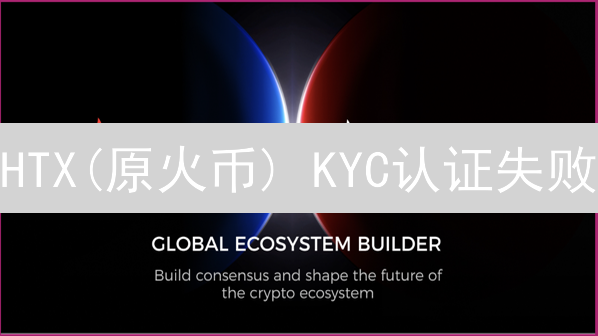 HTX(原火币) KYC认证失败？原因及解决办法全攻略！