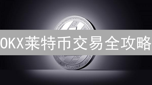 OKX莱特币交易全攻略：8大优势助您轻松盈利！