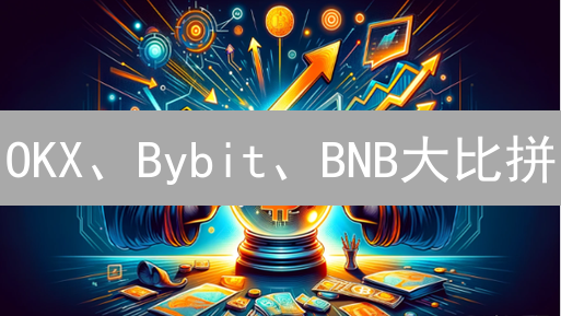 OKX、Bybit、BNB大比拼：谁是加密货币交易所的未来？