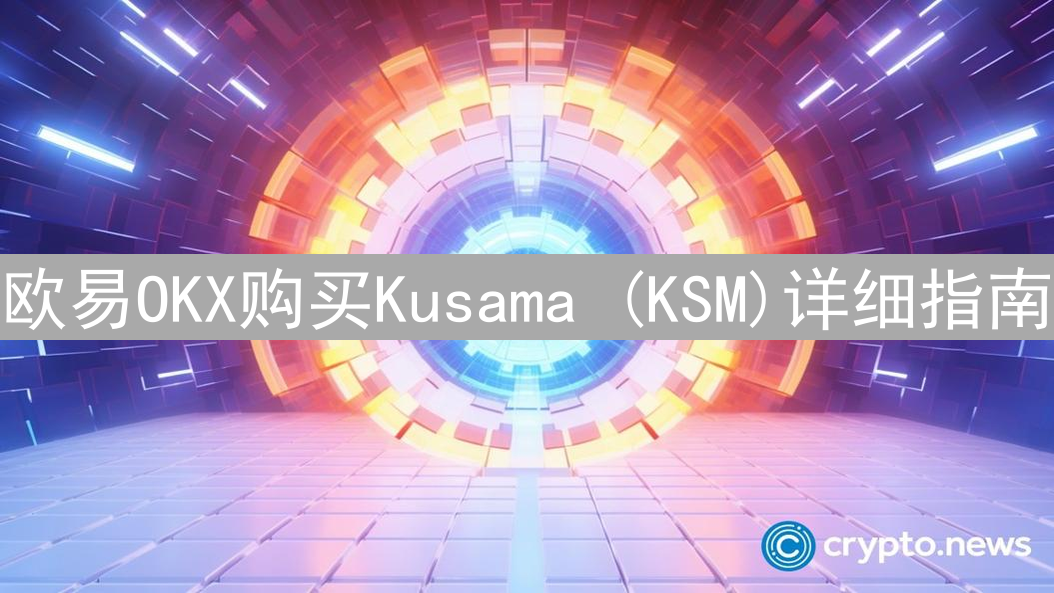 欧易OKX购买Kusama (KSM)详细指南：轻松入门教程