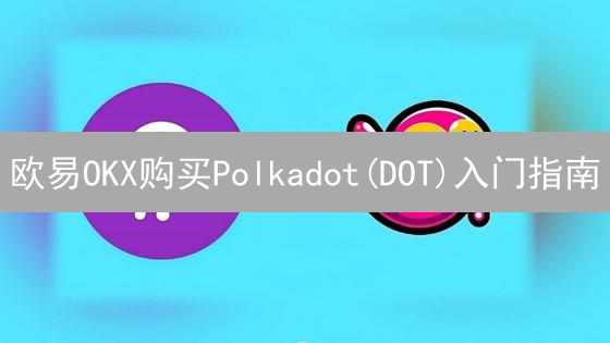欧易OKX购买Polkadot(DOT)入门指南：轻松开启DOT之旅