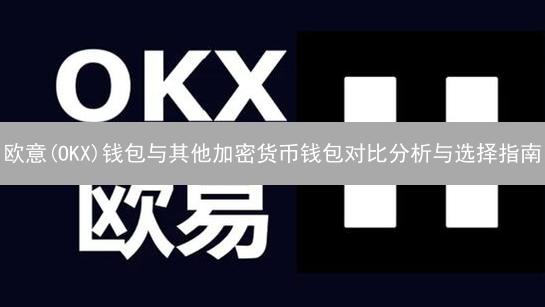 欧意(OKX)钱包与其他加密货币钱包对比分析与选择指南