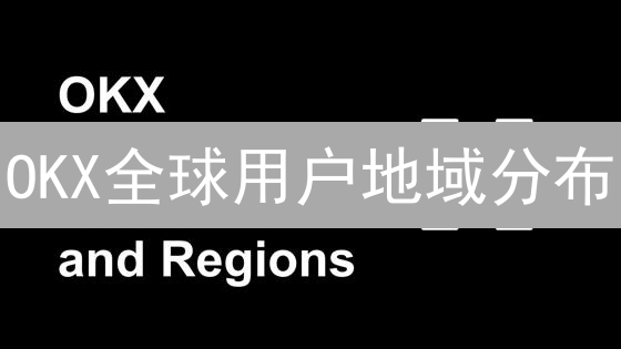 OKX全球用户地域分布：监管与服务覆盖解析