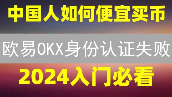 欧易OKX身份认证失败？别慌！这几个方法帮你搞定！