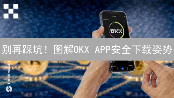 别再踩坑！图解OKX APP安全下载姿势？速看！