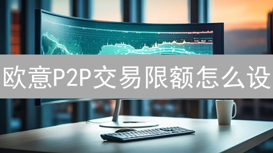 欧意P2P交易限额怎么设？5分钟搞定，规避风险！