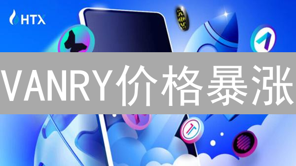VANRY价格暴涨？HTX实时追踪，抓住VanarChain投资机遇！